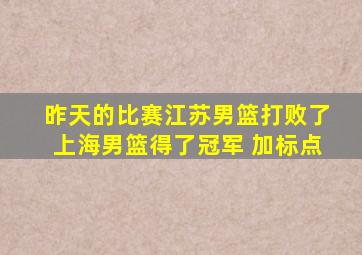昨天的比赛江苏男篮打败了上海男篮得了冠军 加标点